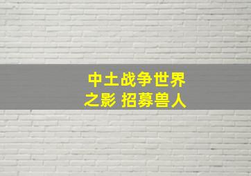 中土战争世界之影 招募兽人